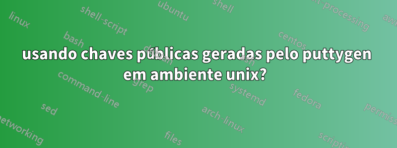 usando chaves públicas geradas pelo puttygen em ambiente unix? 