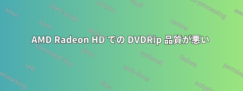 AMD Radeon HD での DVDRip 品質が悪い