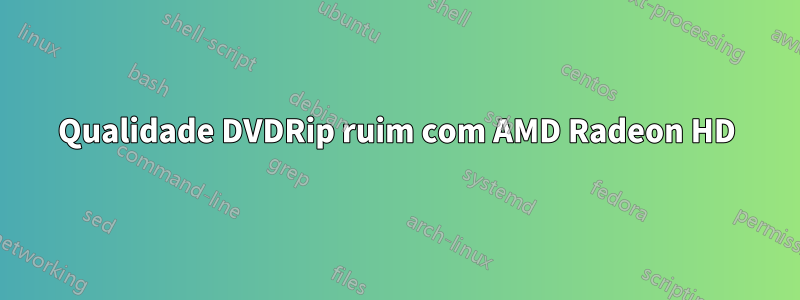 Qualidade DVDRip ruim com AMD Radeon HD