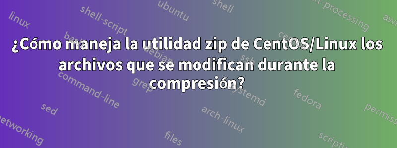 ¿Cómo maneja la utilidad zip de CentOS/Linux los archivos que se modifican durante la compresión?