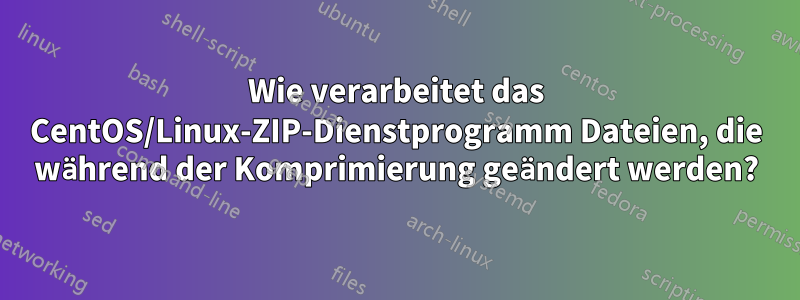 Wie verarbeitet das CentOS/Linux-ZIP-Dienstprogramm Dateien, die während der Komprimierung geändert werden?