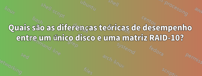 Quais são as diferenças teóricas de desempenho entre um único disco e uma matriz RAID-10?