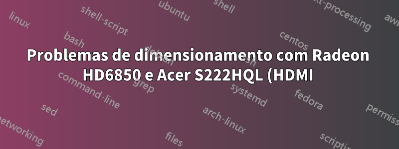 Problemas de dimensionamento com Radeon HD6850 e Acer S222HQL (HDMI)