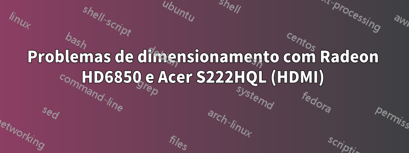 Problemas de dimensionamento com Radeon HD6850 e Acer S222HQL (HDMI)