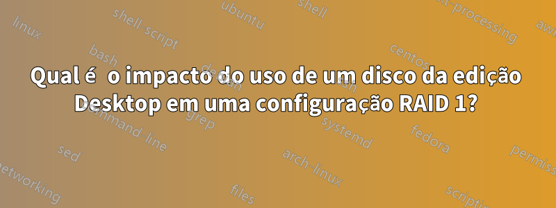 Qual é o impacto do uso de um disco da edição Desktop em uma configuração RAID 1?