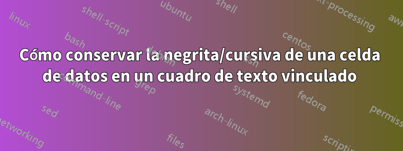 Cómo conservar la negrita/cursiva de una celda de datos en un cuadro de texto vinculado