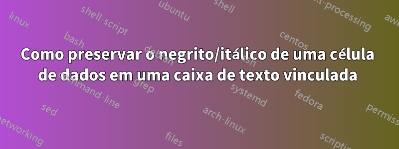 Como preservar o negrito/itálico de uma célula de dados em uma caixa de texto vinculada