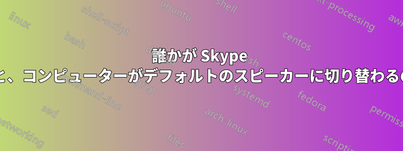 誰かが Skype で私に電話すると、コンピューターがデフォルトのスピーカーに切り替わるのはなぜですか?