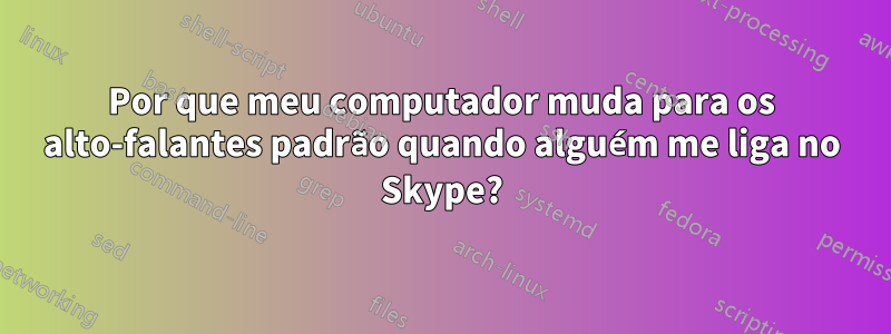 Por que meu computador muda para os alto-falantes padrão quando alguém me liga no Skype?