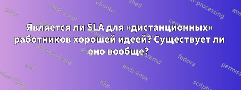 Является ли SLA для «дистанционных» работников хорошей идеей? Существует ли оно вообще? 