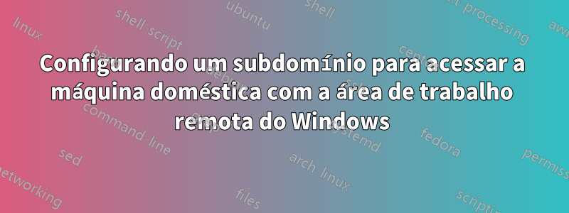 Configurando um subdomínio para acessar a máquina doméstica com a área de trabalho remota do Windows