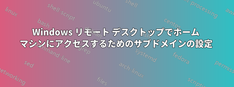 Windows リモート デスクトップでホーム マシンにアクセスするためのサブドメインの設定