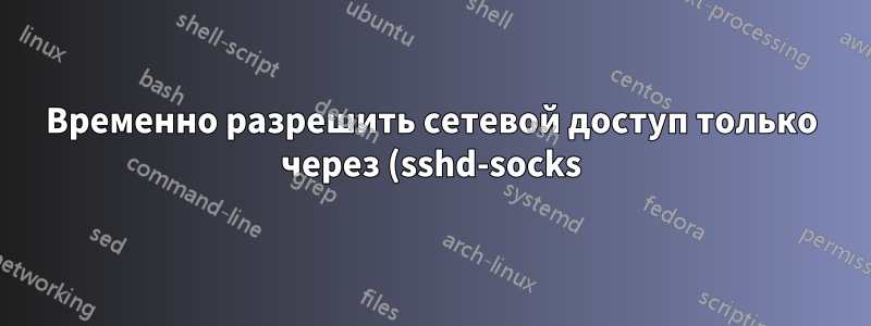 Временно разрешить сетевой доступ только через (sshd-socks) прокси