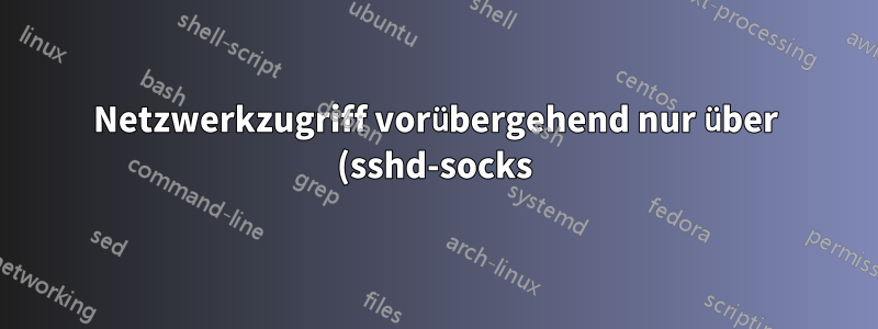 Netzwerkzugriff vorübergehend nur über (sshd-socks) Proxy zulassen