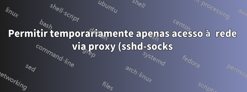 Permitir temporariamente apenas acesso à rede via proxy (sshd-socks)