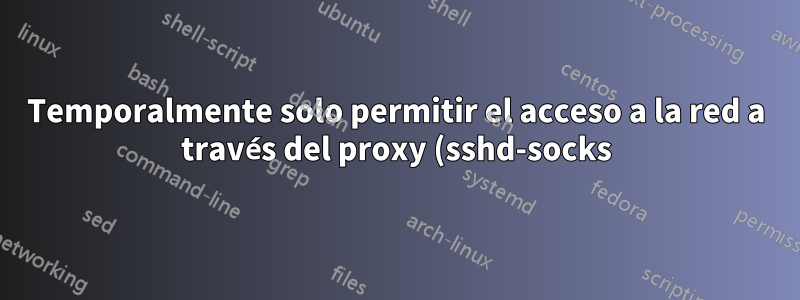 Temporalmente solo permitir el acceso a la red a través del proxy (sshd-socks)