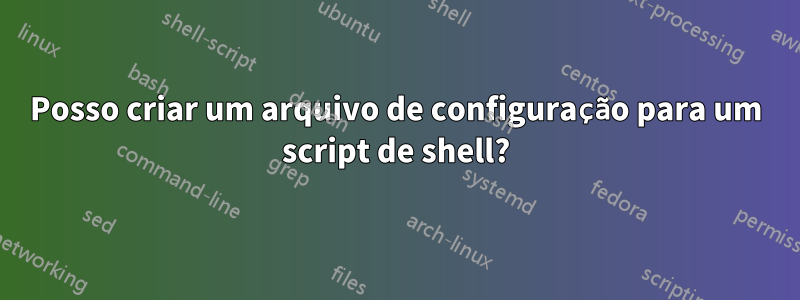 Posso criar um arquivo de configuração para um script de shell?