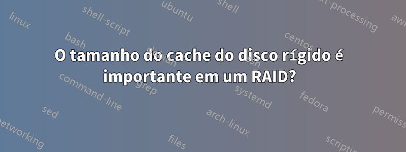 O tamanho do cache do disco rígido é importante em um RAID? 