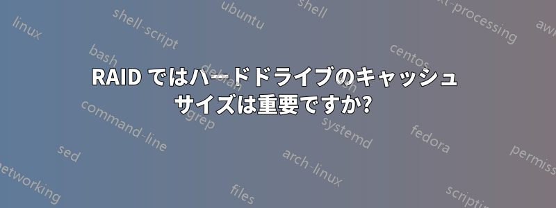 RAID ではハードドライブのキャッシュ サイズは重要ですか? 