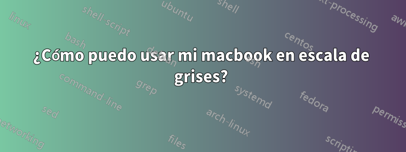 ¿Cómo puedo usar mi macbook en escala de grises?