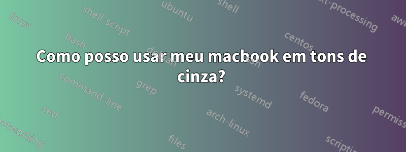 Como posso usar meu macbook em tons de cinza?