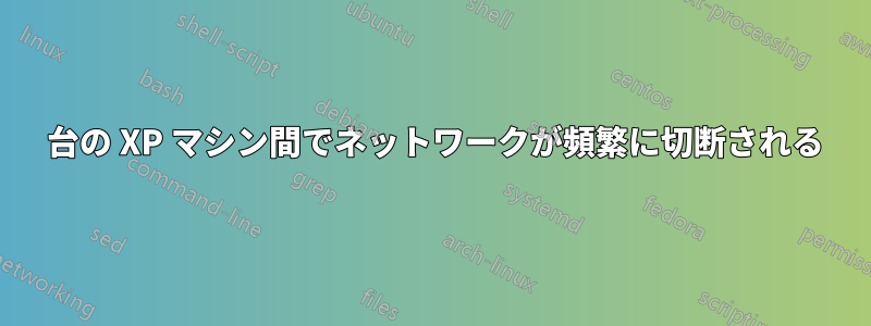 2 台の XP マシン間でネットワークが頻繁に切断される