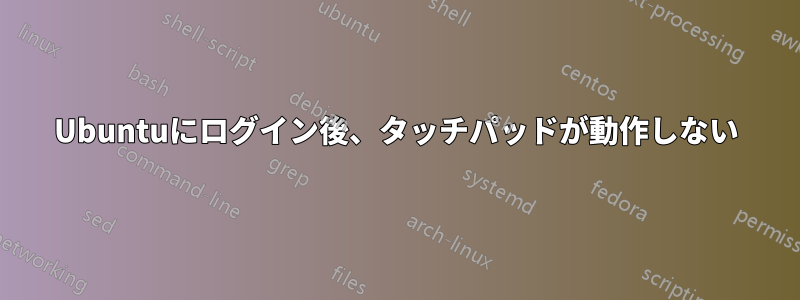 Ubuntuにログイン後、タッチパッドが動作しない