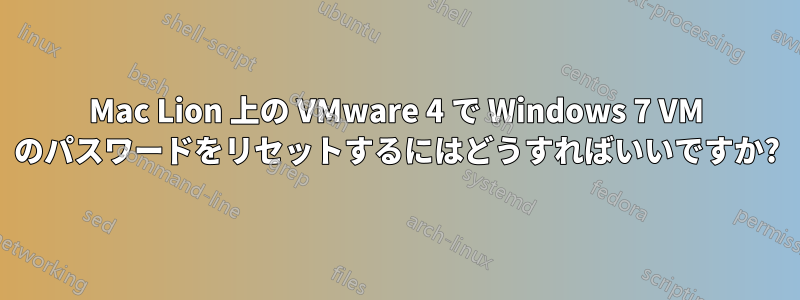 Mac Lion 上の VMware 4 で Windows 7 VM のパスワードをリセットするにはどうすればいいですか?