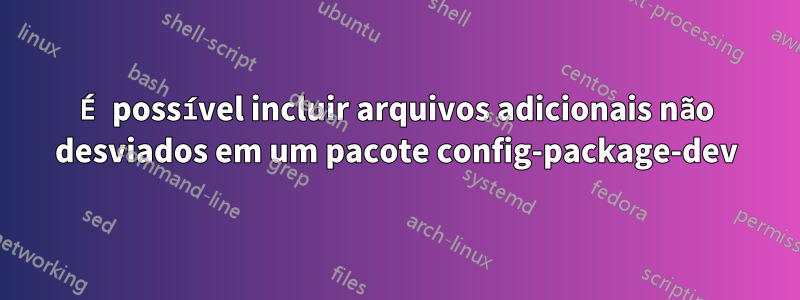 É possível incluir arquivos adicionais não desviados em um pacote config-package-dev