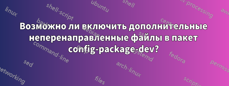 Возможно ли включить дополнительные неперенаправленные файлы в пакет config-package-dev?