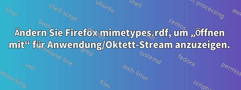 Ändern Sie Firefox mimetypes.rdf, um „Öffnen mit“ für Anwendung/Oktett-Stream anzuzeigen.