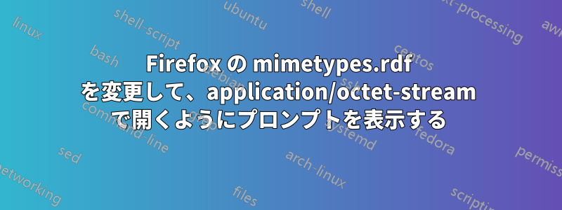 Firefox の mimetypes.rdf を変更して、application/octet-stream で開くようにプロンプ​​トを表示する