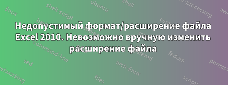 Недопустимый формат/расширение файла Excel 2010. Невозможно вручную изменить расширение файла