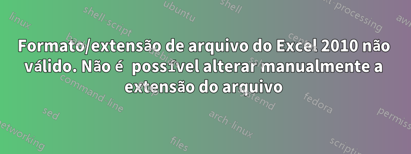 Formato/extensão de arquivo do Excel 2010 não válido. Não é possível alterar manualmente a extensão do arquivo