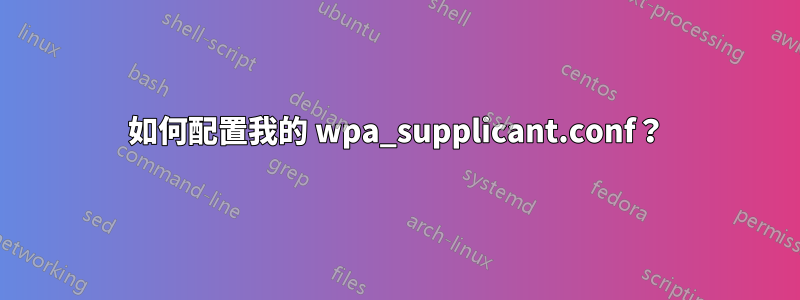 如何配置我的 wpa_supplicant.conf？