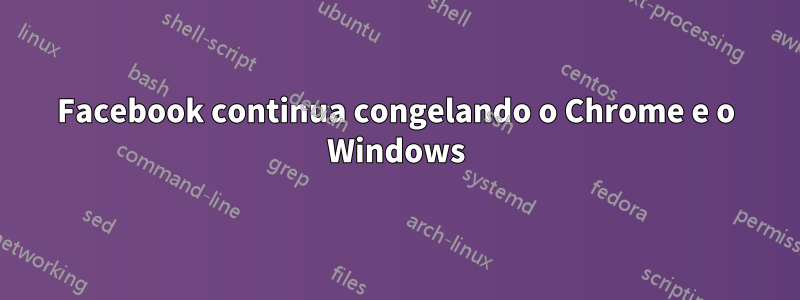 Facebook continua congelando o Chrome e o Windows