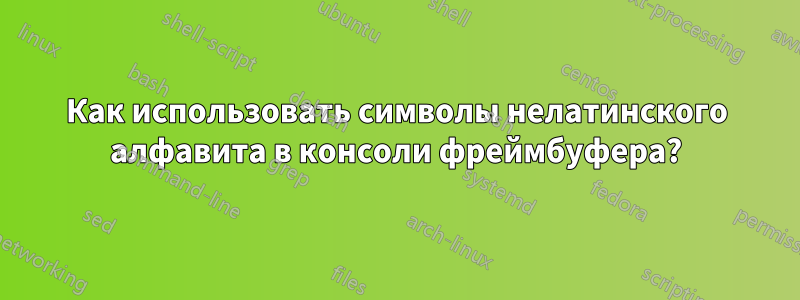 Как использовать символы нелатинского алфавита в консоли фреймбуфера?