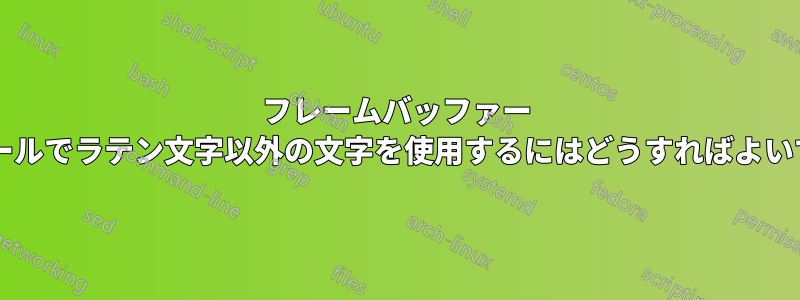 フレームバッファー コンソールでラテン文字以外の文字を使用するにはどうすればよいですか?