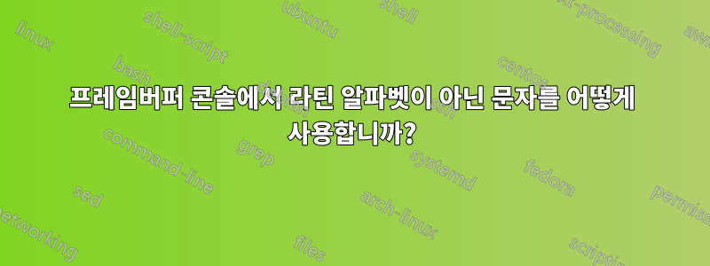 프레임버퍼 콘솔에서 라틴 알파벳이 아닌 문자를 어떻게 사용합니까?