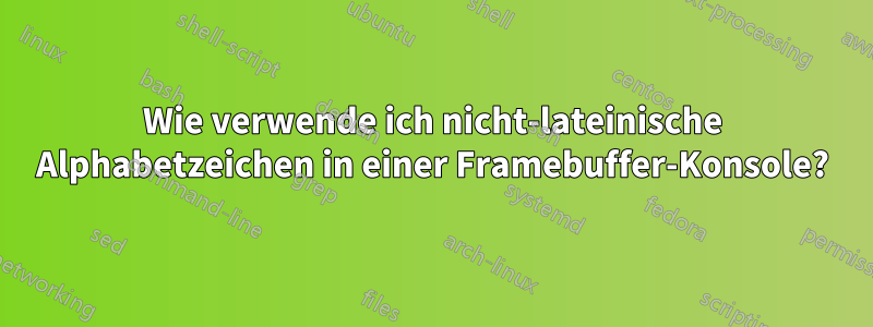 Wie verwende ich nicht-lateinische Alphabetzeichen in einer Framebuffer-Konsole?