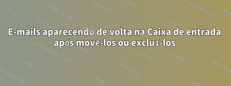 E-mails aparecendo de volta na Caixa de entrada após movê-los ou excluí-los