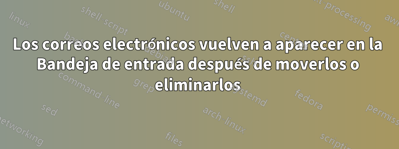 Los correos electrónicos vuelven a aparecer en la Bandeja de entrada después de moverlos o eliminarlos