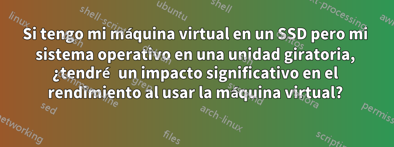 Si tengo mi máquina virtual en un SSD pero mi sistema operativo en una unidad giratoria, ¿tendré un impacto significativo en el rendimiento al usar la máquina virtual?