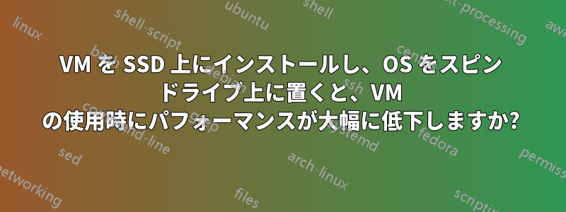 VM を SSD 上にインストールし、OS をスピン ドライブ上に置くと、VM の使用時にパフォーマンスが大幅に低下しますか?