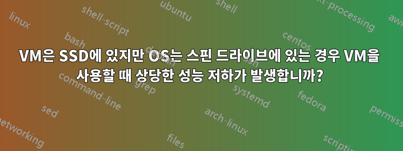 VM은 SSD에 있지만 OS는 스핀 드라이브에 있는 경우 VM을 사용할 때 상당한 성능 저하가 발생합니까?