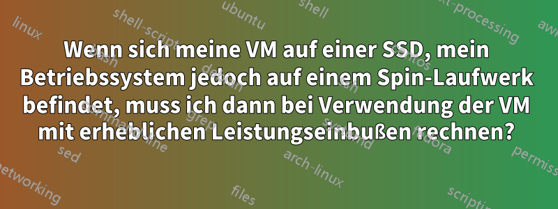 Wenn sich meine VM auf einer SSD, mein Betriebssystem jedoch auf einem Spin-Laufwerk befindet, muss ich dann bei Verwendung der VM mit erheblichen Leistungseinbußen rechnen?