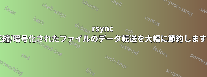 rsync は圧縮/暗号化されたファイルのデータ転送を大幅に節約しますか?