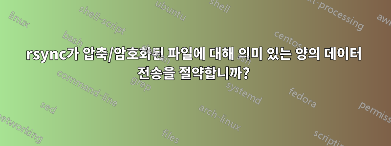 rsync가 압축/암호화된 파일에 대해 의미 있는 양의 데이터 전송을 절약합니까?