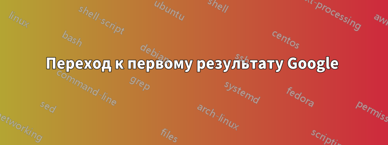 Переход к первому результату Google