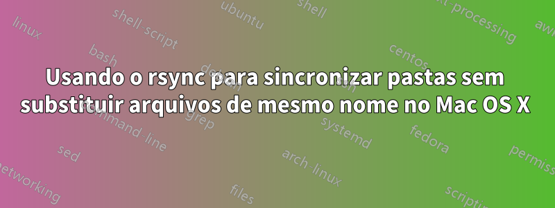 Usando o rsync para sincronizar pastas sem substituir arquivos de mesmo nome no Mac OS X